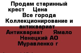 Продам старинный крест  › Цена ­ 20 000 - Все города Коллекционирование и антиквариат » Антиквариат   . Ямало-Ненецкий АО,Муравленко г.